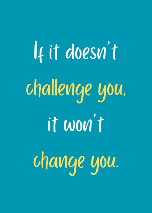Quote: If it doesn't challenge you, it won't change you.